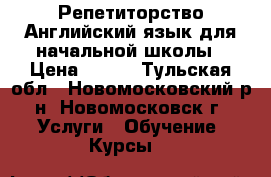 Репетиторство Английский язык для начальной школы › Цена ­ 500 - Тульская обл., Новомосковский р-н, Новомосковск г. Услуги » Обучение. Курсы   